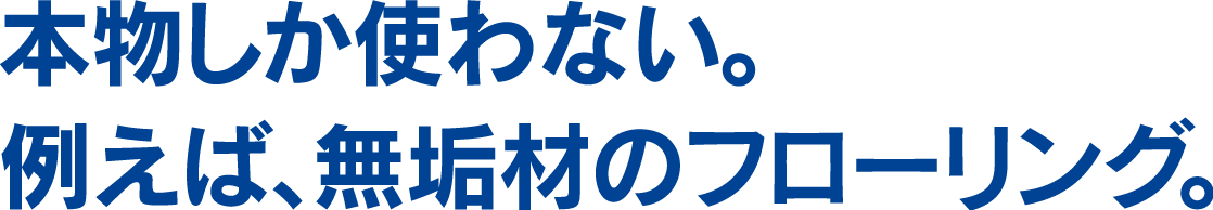 本物しか使わない。例えば無垢材のフローリング。