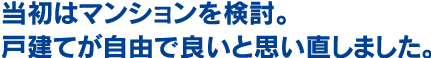 当初はマンションを検討。戸建てが自由で良いと思い直しました。