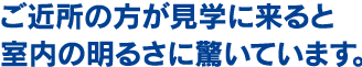 ご近所の方が見学に来ると室内の明るさに驚いています。